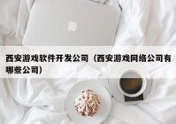 西安游戏软件开发公司（西安游戏网络公司有哪些公司）