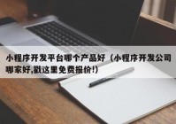 小程序开发平台哪个产品好（小程序开发公司哪家好,戳这里免费报价!）