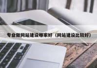 专业做网站建设哪家好（网站建设比较好）