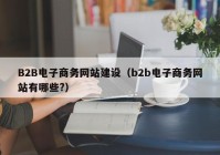 B2B电子商务网站建设（b2b电子商务网站有哪些?）