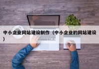 中小企业网站建设制作（中小企业的网站建设）