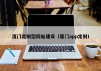 厦门定制型网站建设（厦门app定制）