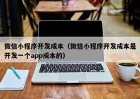 微信小程序开发成本（微信小程序开发成本是开发一个app成本的）