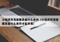 小程序开发需要具备什么条件（小程序开发需要具备什么条件才能开发）